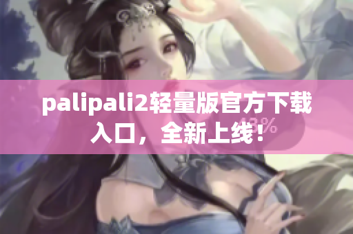 palipali2轻量版官方下载入口，全新上线！