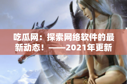 吃瓜网：探索网络软件的最新动态！——2021年更新版