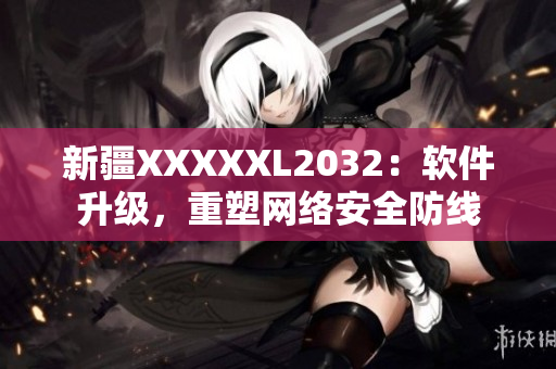 新疆XXXXXL2032：软件升级，重塑网络安全防线