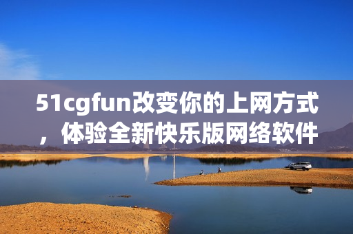 51cgfun改变你的上网方式，体验全新快乐版网络软件