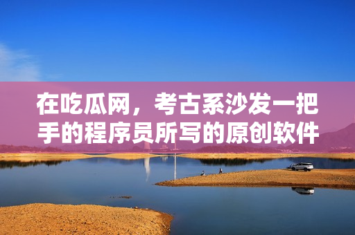 在吃瓜网，考古系沙发一把手的程序员所写的原创软件备受关注