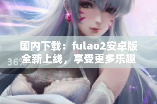 国内下载：fulao2安卓版全新上线，享受更多乐趣