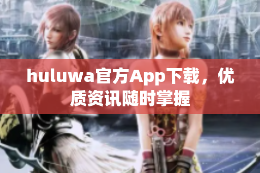 huluwa官方App下载，优质资讯随时掌握