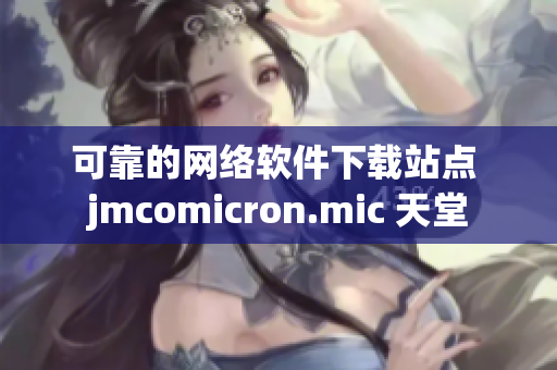 可靠的网络软件下载站点 jmcomicron.mic 天堂