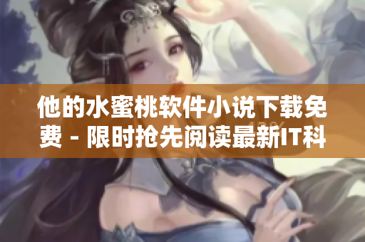 他的水蜜桃软件小说下载免费 - 限时抢先阅读最新IT科技小说创作