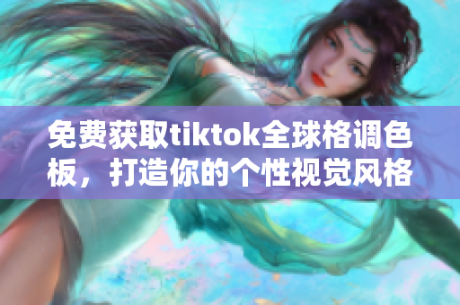 免费获取tiktok全球格调色板，打造你的个性视觉风格！