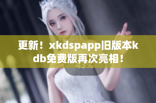 更新！xkdspapp旧版本kdb免费版再次亮相！