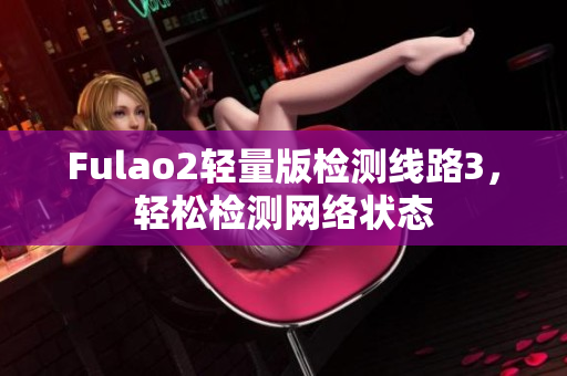 Fulao2轻量版检测线路3，轻松检测网络状态