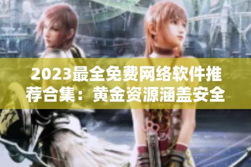 2023最全免费网络软件推荐合集：黄金资源涵盖安全、效率、娱乐等领域！