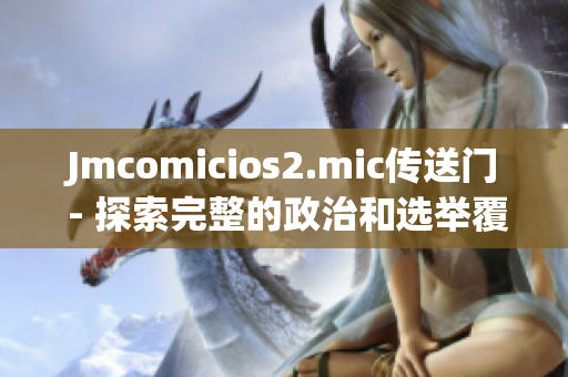 Jmcomicios2.mic传送门 - 探索完整的政治和选举覆盖范围