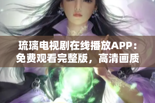 琉璃电视剧在线播放APP：免费观看完整版，高清画质无广告