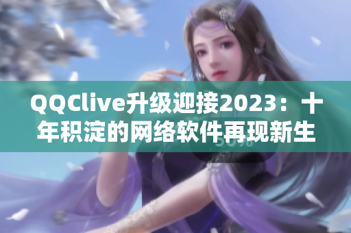 QQClive升级迎接2023：十年积淀的网络软件再现新生