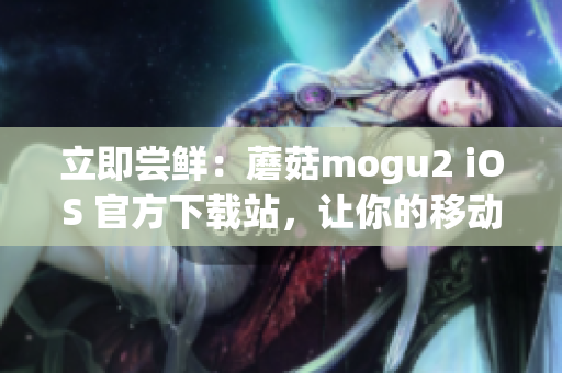 立即尝鲜：蘑菇mogu2 iOS 官方下载站，让你的移动端更流畅