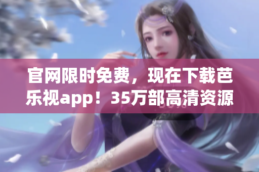 官网限时免费，现在下载芭乐视app！35万部高清资源随便看！