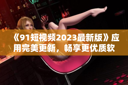 《91短视频2023最新版》应用完美更新，畅享更优质软件！