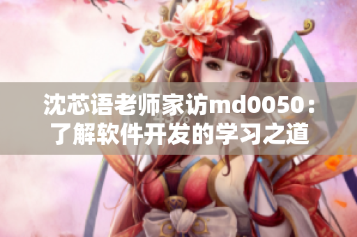 沈芯语老师家访md0050：了解软件开发的学习之道