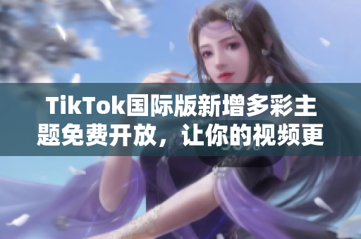 TikTok国际版新增多彩主题免费开放，让你的视频更加惊艳