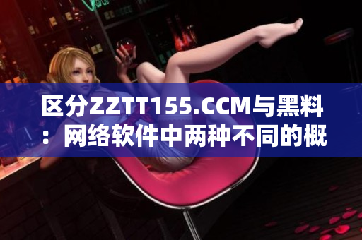 区分ZZTT155.CCM与黑料：网络软件中两种不同的概念