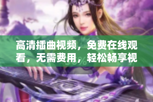 高清插曲视频，免费在线观看，无需费用，轻松畅享视听盛宴！