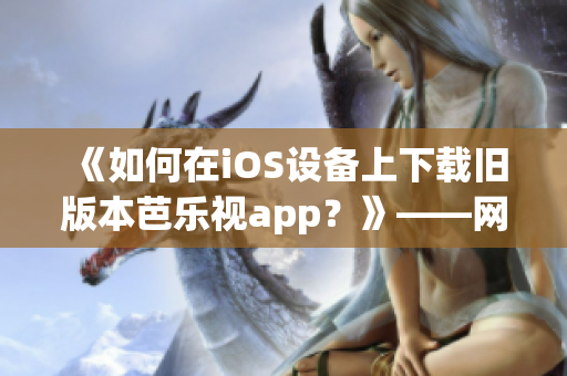 《如何在iOS设备上下载旧版本芭乐视app？》——网络软件编辑分享技巧