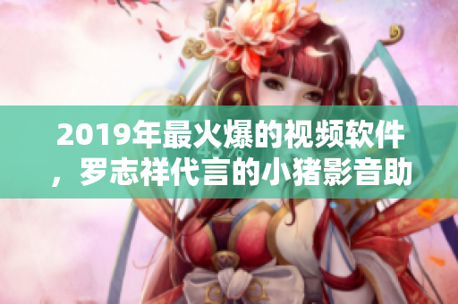 2019年最火爆的视频软件，罗志祥代言的小猪影音助你畅享网络世界