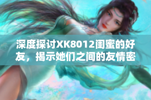 深度探讨XK8012闺蜜的好友，揭示她们之间的友情密码