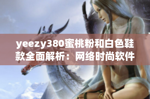 yeezy380蜜桃粉和白色鞋款全面解析：网络时尚软件必备款！