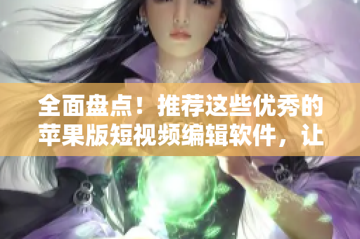 全面盘点！推荐这些优秀的苹果版短视频编辑软件，让你轻松打造创意无限的成品视频！