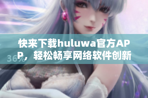 快来下载huluwa官方APP，轻松畅享网络软件创新功能