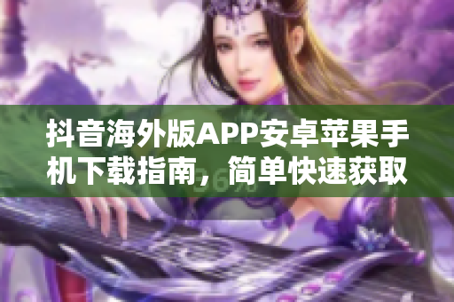 抖音海外版APP安卓苹果手机下载指南，简单快速获取灵感创作短视频