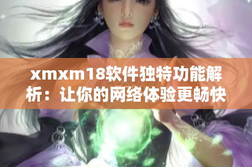 xmxm18软件独特功能解析：让你的网络体验更畅快