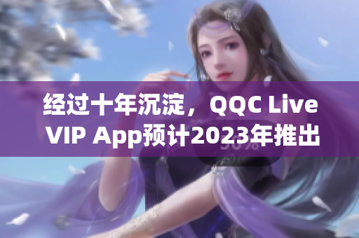 经过十年沉淀，QQC Live VIP App预计2023年推出全新版本，突破想象。