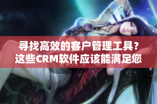 寻找高效的客户管理工具？这些CRM软件应该能满足您的需求