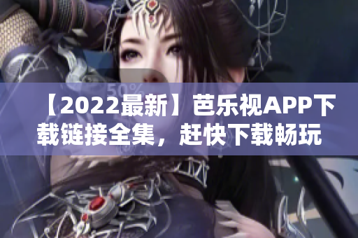 【2022最新】芭乐视APP下载链接全集，赶快下载畅玩，尽享高清影音！