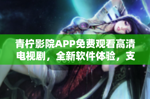 青柠影院APP免费观看高清电视剧，全新软件体验，支持多种设备。