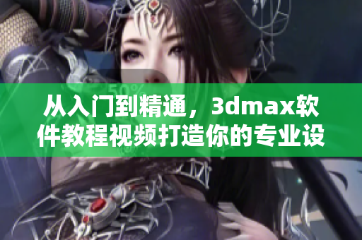 从入门到精通，3dmax软件教程视频打造你的专业设计技能