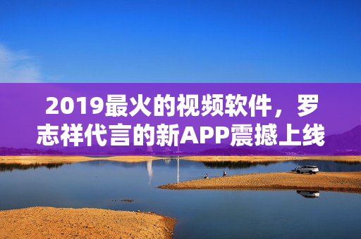 2019最火的视频软件，罗志祥代言的新APP震撼上线