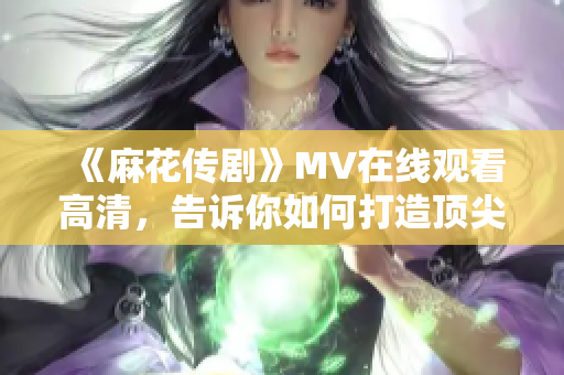 《麻花传剧》MV在线观看高清，告诉你如何打造顶尖软件