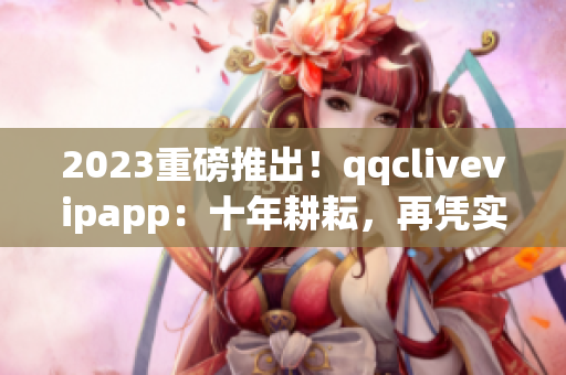 2023重磅推出！qqclivevipapp：十年耕耘，再凭实力打造全新网络直播体验