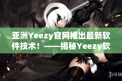 亚洲Yeezy官网推出最新软件技术！——揭秘Yeezy软件背后的科技创新