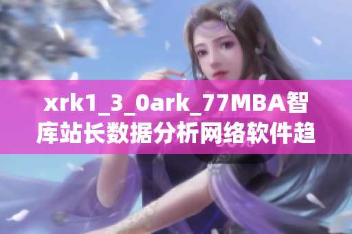 xrk1_3_0ark_77MBA智库站长数据分析网络软件趋势揭秘