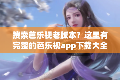 搜索芭乐视老版本？这里有完整的芭乐视app下载大全！