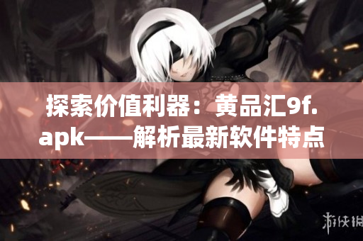 探索价值利器：黄品汇9f.apk——解析最新软件特点与优势