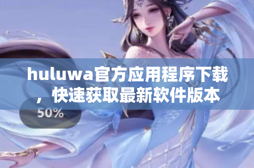 huluwa官方应用程序下载，快速获取最新软件版本