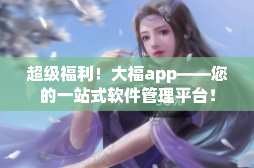 超级福利！大福app——您的一站式软件管理平台！