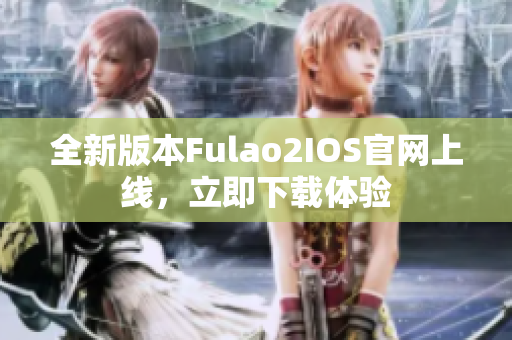 全新版本Fulao2IOS官网上线，立即下载体验