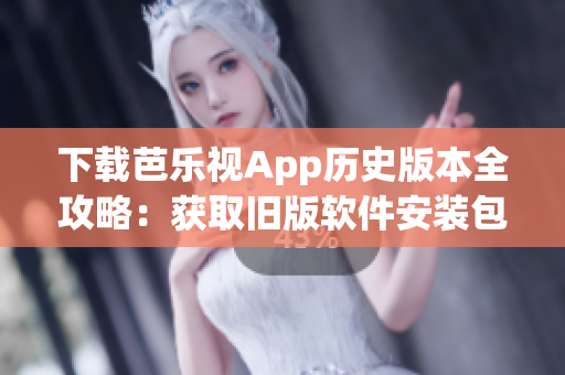 下载芭乐视App历史版本全攻略：获取旧版软件安装包的方法详解