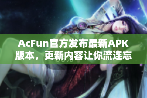 AcFun官方发布最新APK版本，更新内容让你流连忘返