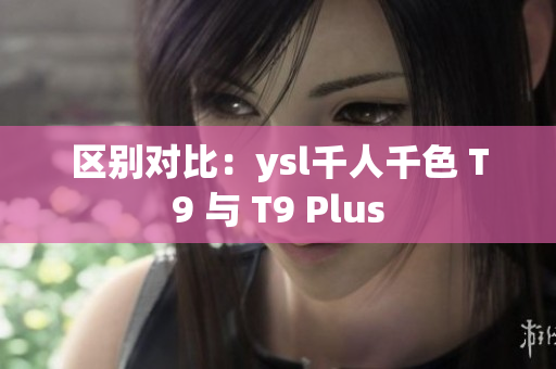 区别对比：ysl千人千色 T9 与 T9 Plus