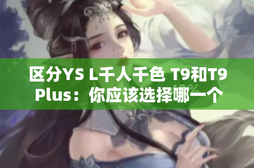 区分YS L千人千色 T9和T9 Plus：你应该选择哪一个？